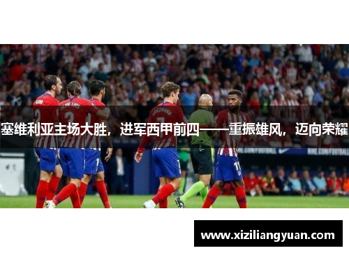 塞维利亚主场大胜，进军西甲前四——重振雄风，迈向荣耀