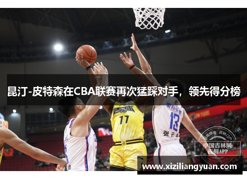 昆汀-皮特森在CBA联赛再次猛踩对手，领先得分榜