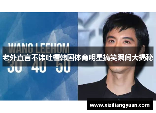 老外直言不讳吐槽韩国体育明星搞笑瞬间大揭秘