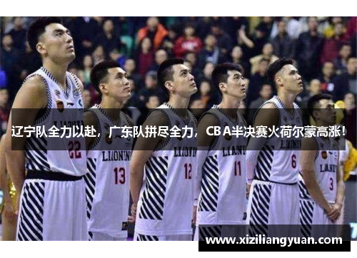 辽宁队全力以赴，广东队拼尽全力，CBA半决赛火荷尔蒙高涨！