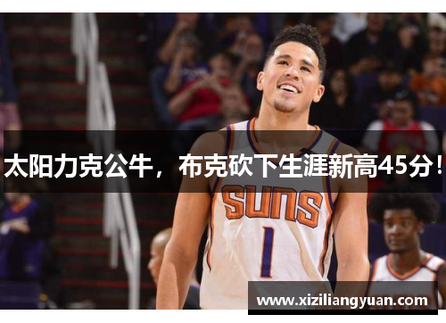 太阳力克公牛，布克砍下生涯新高45分！
