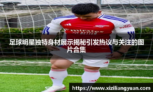 足球明星独特身材展示揭秘引发热议与关注的图片合集