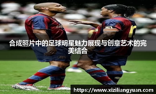 合成照片中的足球明星魅力展现与创意艺术的完美结合