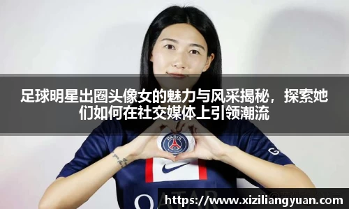 足球明星出圈头像女的魅力与风采揭秘，探索她们如何在社交媒体上引领潮流