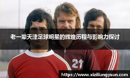 老一辈天津足球明星的辉煌历程与影响力探讨