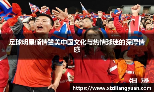 足球明星倾情赞美中国文化与热情球迷的深厚情感